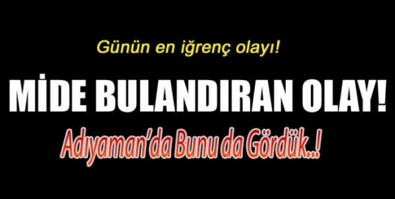 Adıyaman'da iğrenç olay