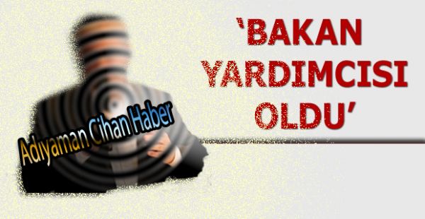 Adıyaman’ın Eski Milletvekili Bakan Yardımcısı Oldu