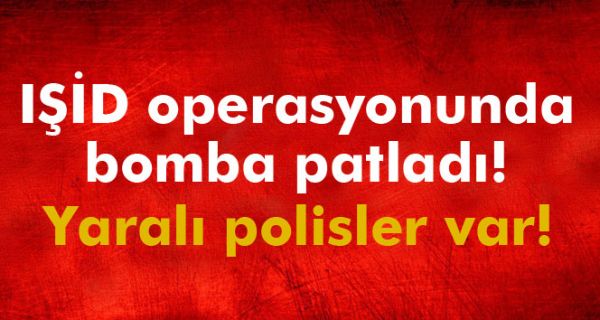 IŞİD Operasyonunda Bomba Patladı! Yaralı Polisler Var!
