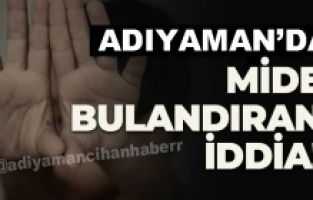Adıyaman’da mide bulandıran iddia