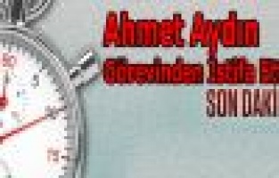 Ahmet Aydın Görevinden İstifa Etti