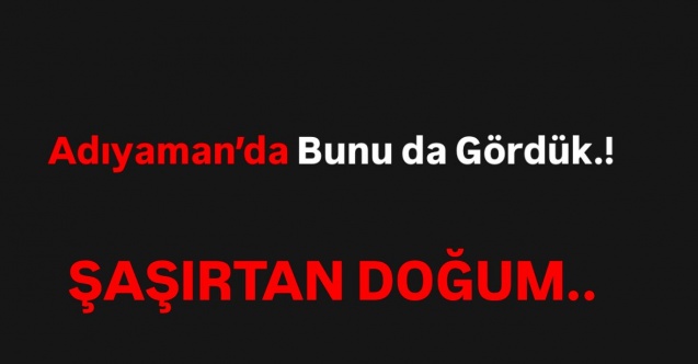 Adıyaman'da şaşırtan doğum olayı.!