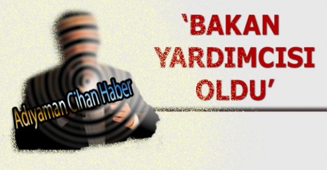 Adıyamanın Eski Milletvekili Bakan Yardımcısı Oldu