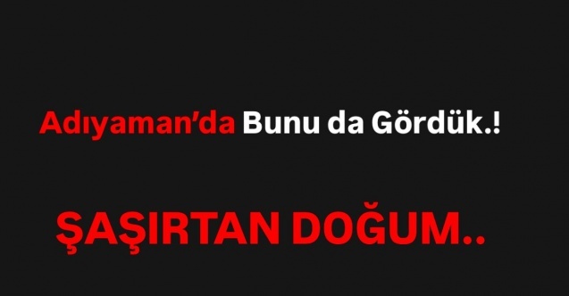 Adıyaman'da şaşırtan doğum olayı.!